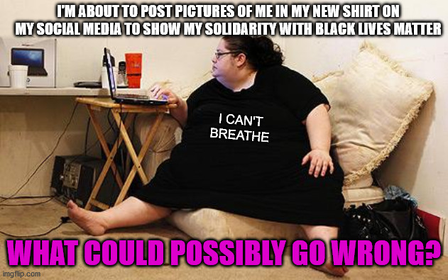 You have 1 new message from Dr. Now | I'M ABOUT TO POST PICTURES OF ME IN MY NEW SHIRT ON MY SOCIAL MEDIA TO SHOW MY SOLIDARITY WITH BLACK LIVES MATTER; I CAN'T BREATHE; WHAT COULD POSSIBLY GO WRONG? | image tagged in obese woman at computer,shirt,black lives matter,fat,solidarity,social media | made w/ Imgflip meme maker