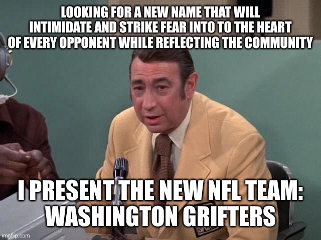 The new Washington Grifters | LOOKING FOR A NEW NAME THAT WILL INTIMIDATE AND STRIKE FEAR INTO TO THE HEART OF EVERY OPPONENT WHILE REFLECTING THE COMMUNITY; I PRESENT THE NEW NFL TEAM:
WASHINGTON GRIFTERS | image tagged in cosell,nfl,washington grifters | made w/ Imgflip meme maker