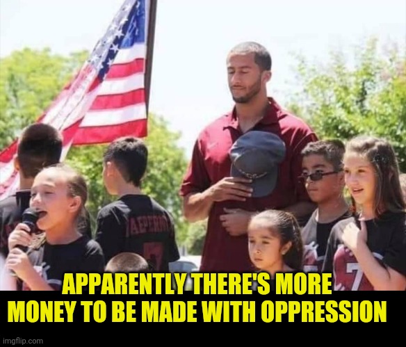 Kaepernick | APPARENTLY THERE'S MORE MONEY TO BE MADE WITH OPPRESSION | image tagged in kaepernick | made w/ Imgflip meme maker