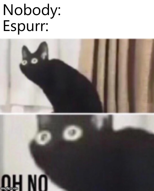 creepy... | Nobody:

Espurr: | image tagged in oh no cat,pokemon,meme,memes,cats,cat | made w/ Imgflip meme maker