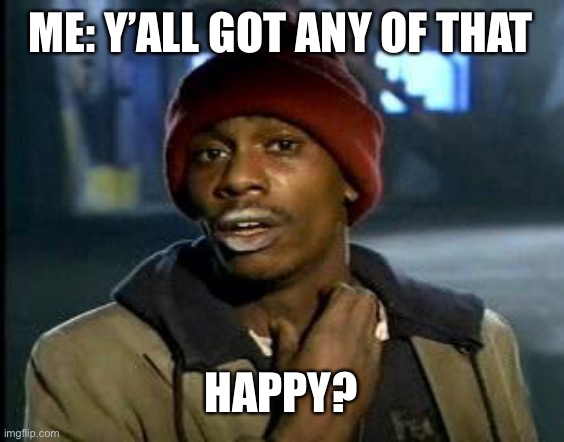 I CAN’T BE HAPPY! | ME: Y’ALL GOT ANY OF THAT; HAPPY? | image tagged in yall got any more of | made w/ Imgflip meme maker