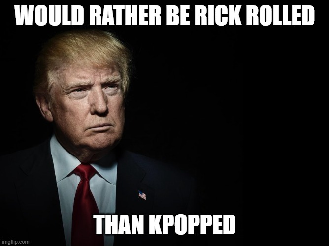 Trumps Grumpy | WOULD RATHER BE RICK ROLLED THAN KPOPPED | image tagged in trumps grumpy | made w/ Imgflip meme maker