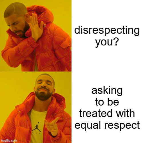 Drake Hotline Bling Meme | disrespecting you? asking to be treated with equal respect | image tagged in memes,drake hotline bling | made w/ Imgflip meme maker