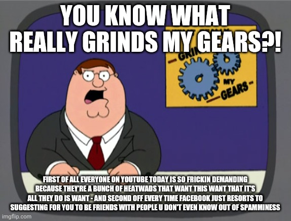 Peter Griffin News | YOU KNOW WHAT REALLY GRINDS MY GEARS?! FIRST OF ALL EVERYONE ON YOUTUBE TODAY IS SO FRICKIN DEMANDING BECAUSE THEY'RE A BUNCH OF HEATWADS THAT WANT THIS WANT THAT IT'S ALL THEY DO IS WANT - AND SECOND OFF EVERY TIME FACEBOOK JUST RESORTS TO SUGGESTING FOR YOU TO BE FRIENDS WITH PEOPLE U DON'T EVEN KNOW OUT OF SPAMMINESS | image tagged in memes,peter griffin news,youtube,facebook | made w/ Imgflip meme maker