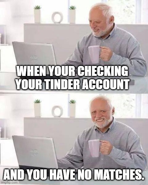 Harold on tinder | WHEN YOUR CHECKING YOUR TINDER ACCOUNT; AND YOU HAVE NO MATCHES. | image tagged in memes,hide the pain harold | made w/ Imgflip meme maker
