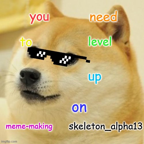 i need to make better memes | you; need; to; level; up; on; meme-making; skeleton_alpha13 | image tagged in memes,doge | made w/ Imgflip meme maker