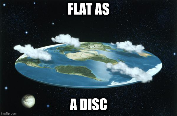 Flat Earth | FLAT AS A DISC | image tagged in flat earth | made w/ Imgflip meme maker