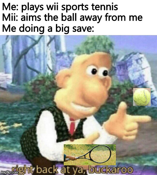 right back at ya buckaroo |  Me: plays wii sports tennis
Mii: aims the ball away from me
Me doing a big save: | image tagged in right back at ya buckaroo,funny meme,so true memes,lol so funny,wii sports,tennis | made w/ Imgflip meme maker
