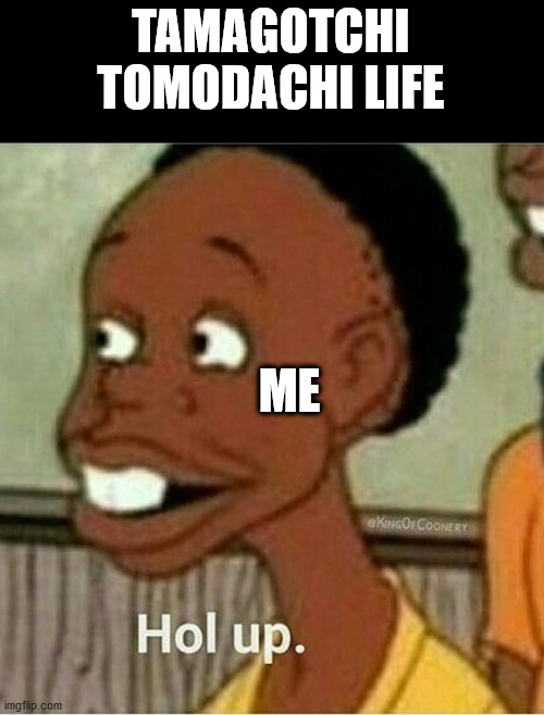 hol up | TAMAGOTCHI
TOMODACHI LIFE ME | image tagged in hol up | made w/ Imgflip meme maker