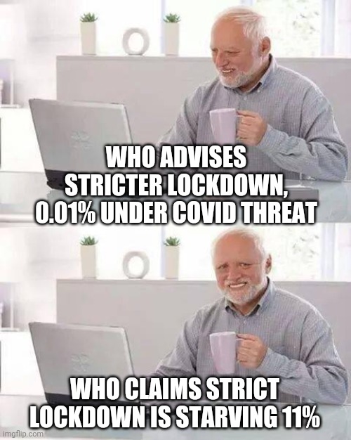 Covid Madness | WHO ADVISES STRICTER LOCKDOWN, 0.01% UNDER COVID THREAT; WHO CLAIMS STRICT LOCKDOWN IS STARVING 11% | image tagged in memes,hide the pain harold,covid,covid19,coronavirus | made w/ Imgflip meme maker