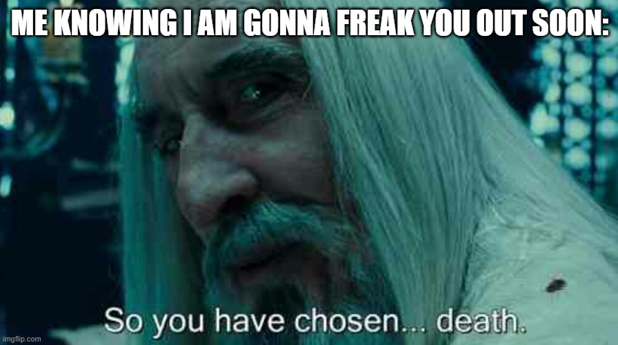 So you have chosen death | ME KNOWING I AM GONNA FREAK YOU OUT SOON: | image tagged in so you have chosen death | made w/ Imgflip meme maker