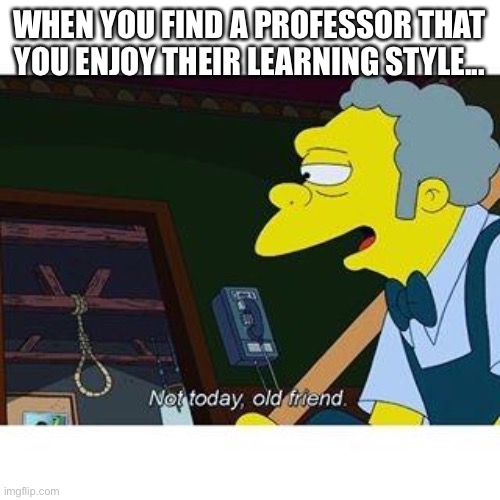not today old friend | WHEN YOU FIND A PROFESSOR THAT YOU ENJOY THEIR LEARNING STYLE... | image tagged in not today old friend | made w/ Imgflip meme maker