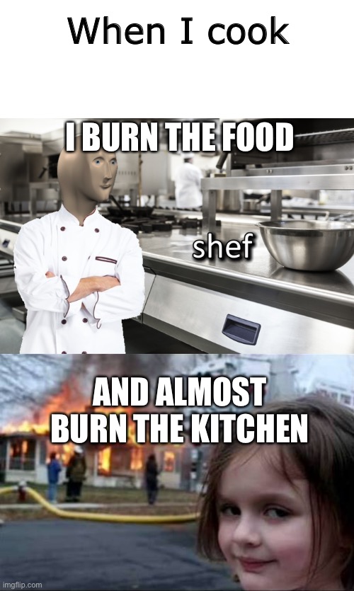 I’m a skilled human | When I cook; I BURN THE FOOD; AND ALMOST BURN THE KITCHEN | image tagged in burning house girl,meme man shef | made w/ Imgflip meme maker