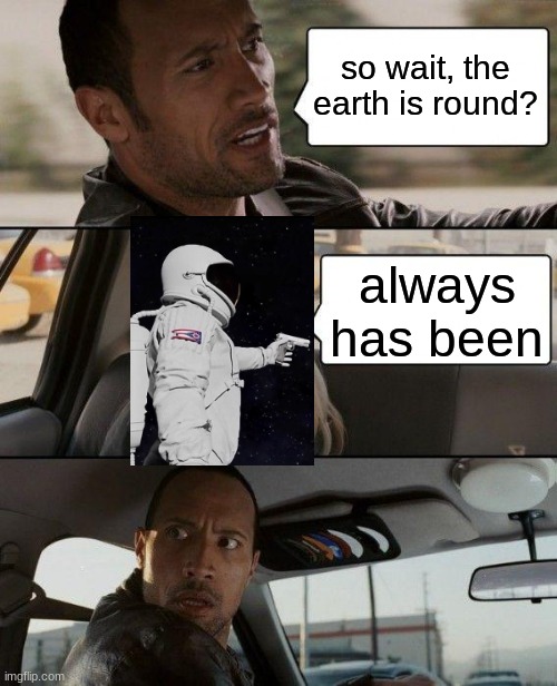 The Rock Driving | so wait, the earth is round? always has been | image tagged in memes,the rock driving,always has been | made w/ Imgflip meme maker