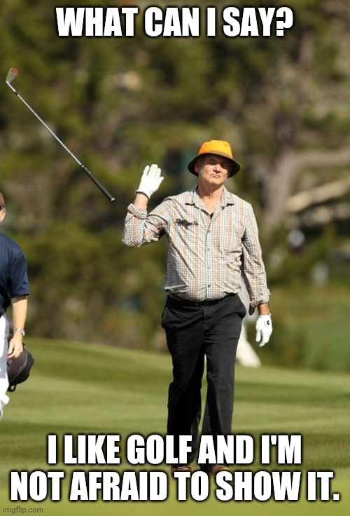 Bill Murray Golf |  WHAT CAN I SAY? I LIKE GOLF AND I'M NOT AFRAID TO SHOW IT. | image tagged in memes,bill murray golf | made w/ Imgflip meme maker