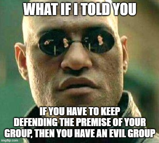 What if i told you | WHAT IF I TOLD YOU IF YOU HAVE TO KEEP DEFENDING THE PREMISE OF YOUR GROUP, THEN YOU HAVE AN EVIL GROUP | image tagged in what if i told you | made w/ Imgflip meme maker