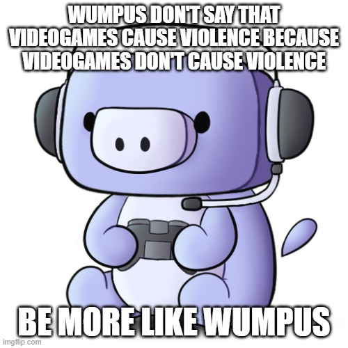 b r u h | WUMPUS DON'T SAY THAT VIDEOGAMES CAUSE VIOLENCE BECAUSE VIDEOGAMES DON'T CAUSE VIOLENCE; BE MORE LIKE WUMPUS | image tagged in wumpus,bruh | made w/ Imgflip meme maker
