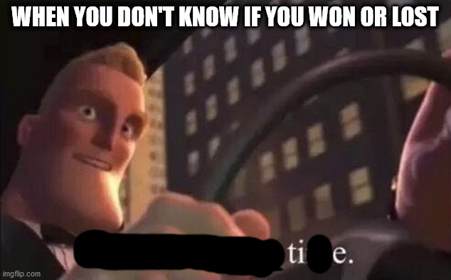 tie | WHEN YOU DON'T KNOW IF YOU WON OR LOST | image tagged in yeah i've got time,meme,memes,funny,tie,gaming | made w/ Imgflip meme maker