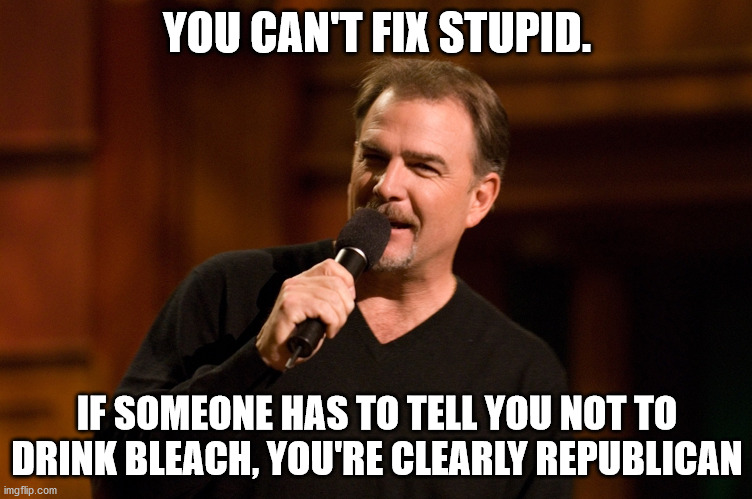 You Can't Fix Stupid | YOU CAN'T FIX STUPID. IF SOMEONE HAS TO TELL YOU NOT TO DRINK BLEACH, YOU'RE CLEARLY REPUBLICAN | image tagged in bill engvall,republicans,democrat | made w/ Imgflip meme maker