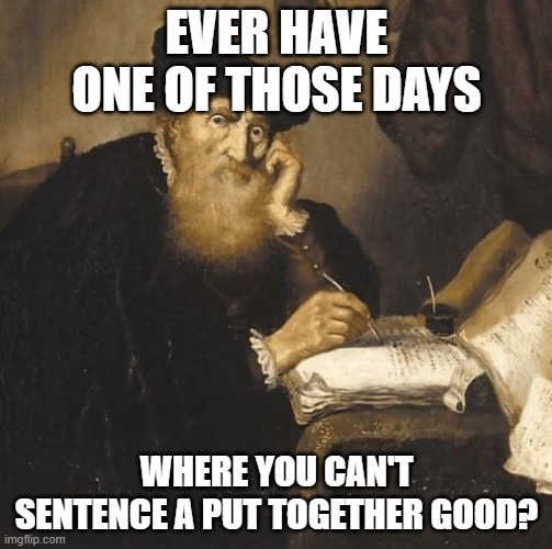 writer | EVER HAVE ONE OF THOSE DAYS; WHERE YOU CAN'T SENTENCE A PUT TOGETHER GOOD? | image tagged in writer | made w/ Imgflip meme maker