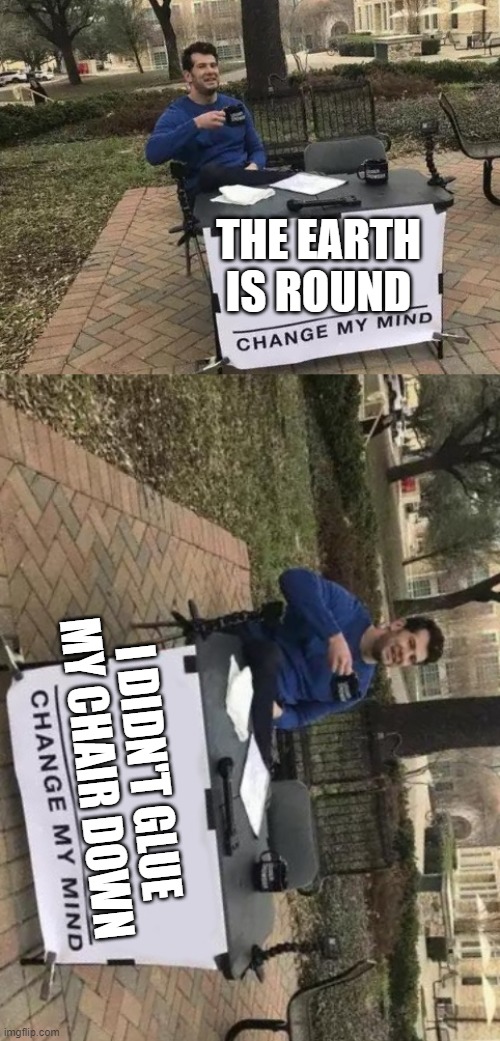 THE EARTH IS ROUND; I DIDN'T GLUE MY CHAIR DOWN | image tagged in memes,change my mind | made w/ Imgflip meme maker