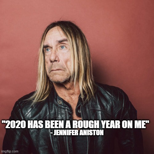 "2020 HAS BEEN A ROUGH YEAR ON ME"; - JENNIFER ANISTON | image tagged in jennifer aniston,iggy pop | made w/ Imgflip meme maker
