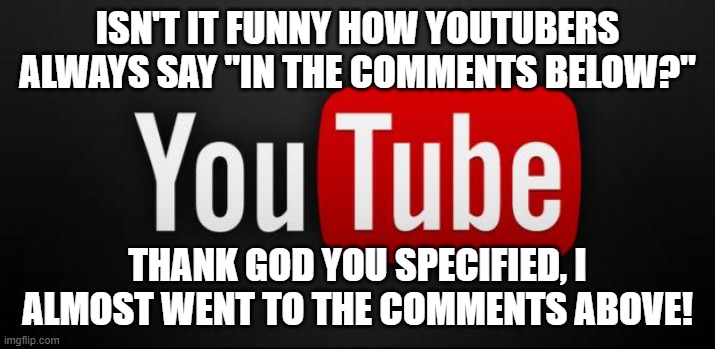 youtube | ISN'T IT FUNNY HOW YOUTUBERS ALWAYS SAY "IN THE COMMENTS BELOW?"; THANK GOD YOU SPECIFIED, I ALMOST WENT TO THE COMMENTS ABOVE! | image tagged in youtube | made w/ Imgflip meme maker