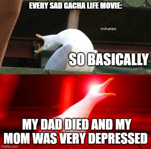 Inhaling Seagull  | EVERY SAD GACHA LIFE MOVIE:; SO BASICALLY; MY DAD DIED AND MY MOM WAS VERY DEPRESSED | image tagged in inhaling seagull,gacha life | made w/ Imgflip meme maker