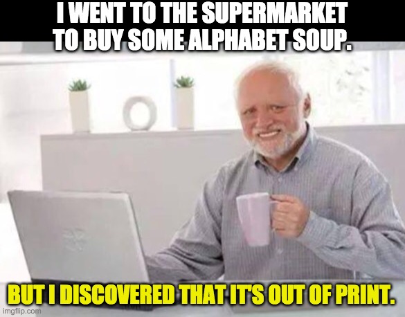 Harold | I WENT TO THE SUPERMARKET TO BUY SOME ALPHABET SOUP. BUT I DISCOVERED THAT IT'S OUT OF PRINT. | image tagged in harold | made w/ Imgflip meme maker