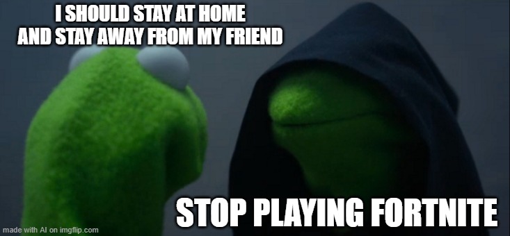 it makes no sense which is why it's funny | I SHOULD STAY AT HOME AND STAY AWAY FROM MY FRIEND; STOP PLAYING FORTNITE | image tagged in memes,evil kermit | made w/ Imgflip meme maker