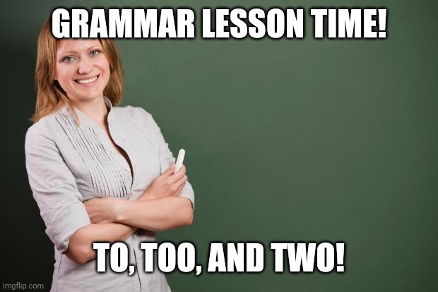 Teacher Meme | GRAMMAR LESSON TIME! TO, TOO, AND TWO! | image tagged in teacher meme | made w/ Imgflip meme maker