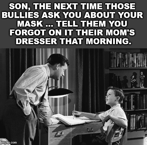 Don't let the covid police bully you. | SON, THE NEXT TIME THOSE 
BULLIES ASK YOU ABOUT YOUR 
MASK ... TELL THEM YOU 
FORGOT ON IT THEIR MOM'S 
DRESSER THAT MORNING. | image tagged in father son,advice,covid-19,corona virus | made w/ Imgflip meme maker