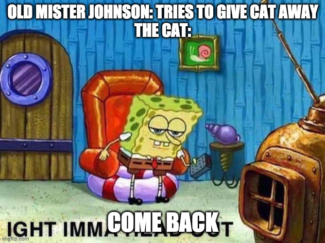 Imma head Out | OLD MISTER JOHNSON: TRIES TO GIVE CAT AWAY



THE CAT:; COME BACK | image tagged in imma head out | made w/ Imgflip meme maker