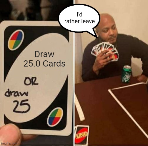 UNO Draw 25 Cards Meme | I'd rather leave; Draw 25.0 Cards | image tagged in memes,uno draw 25 cards | made w/ Imgflip meme maker