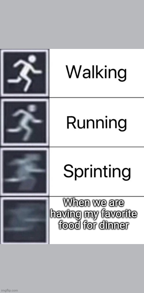 Walking, Running, Sprinting | When we are having my favorite food for dinner | image tagged in walking running sprinting | made w/ Imgflip meme maker