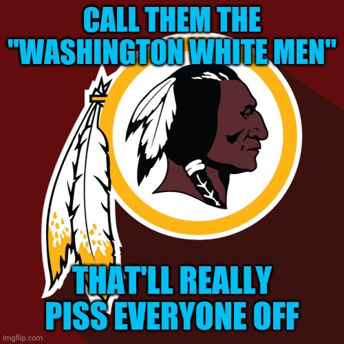 Rename the Redskins | CALL THEM THE "WASHINGTON WHITE MEN"; THAT'LL REALLY PISS EVERYONE OFF | image tagged in redskins | made w/ Imgflip meme maker
