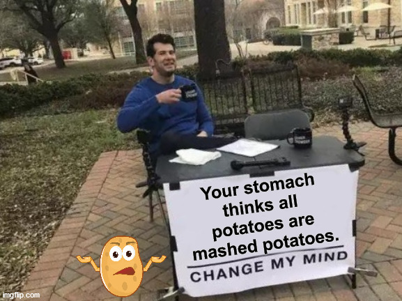If your tummy had a brain that is. | Your stomach thinks all potatoes are mashed potatoes. | image tagged in memes,change my mind,potatoes | made w/ Imgflip meme maker