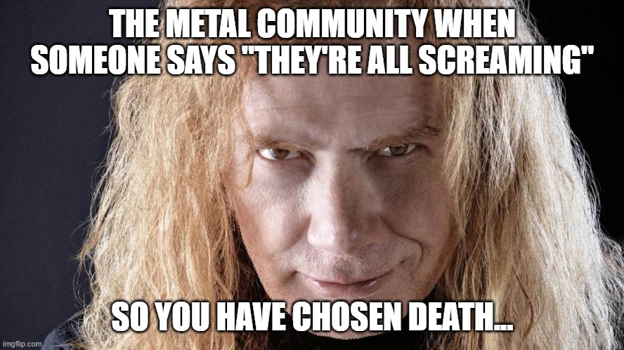 when people bash metal | THE METAL COMMUNITY WHEN SOMEONE SAYS "THEY'RE ALL SCREAMING"; SO YOU HAVE CHOSEN DEATH... | image tagged in dave mustaine,megadeth,heavy metal,metalhead | made w/ Imgflip meme maker