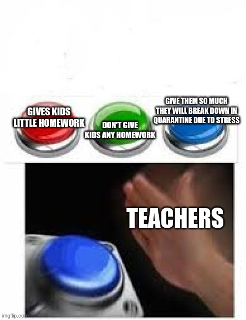 Red Green Blue Buttons | GIVE THEM SO MUCH THEY WILL BREAK DOWN IN QUARANTINE DUE TO STRESS; GIVES KIDS LITTLE HOMEWORK; DON'T GIVE KIDS ANY HOMEWORK; TEACHERS | image tagged in red green blue buttons | made w/ Imgflip meme maker