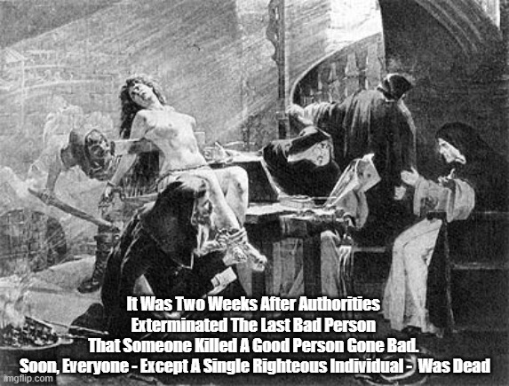  It Was Two Weeks After Authorities 
Exterminated The Last Bad Person 
That Someone Killed A Good Person Gone Bad. 
Soon, Everyone - Except A Single Righteous Individual -  Was Dead | made w/ Imgflip meme maker