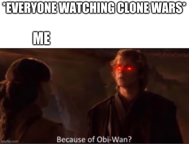 Because of Obi-Wan? | *EVERYONE WATCHING CLONE WARS*; ME | image tagged in because of obi-wan | made w/ Imgflip meme maker