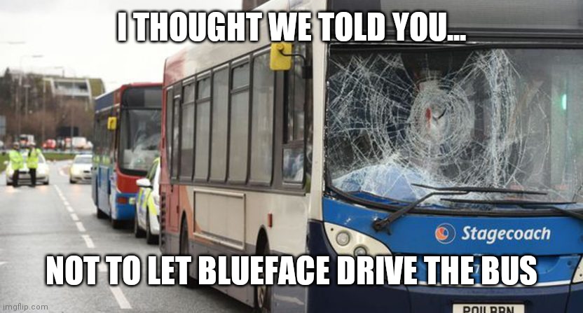 Bus crash | I THOUGHT WE TOLD YOU... NOT TO LET BLUEFACE DRIVE THE BUS | image tagged in bus crash,blueface | made w/ Imgflip meme maker