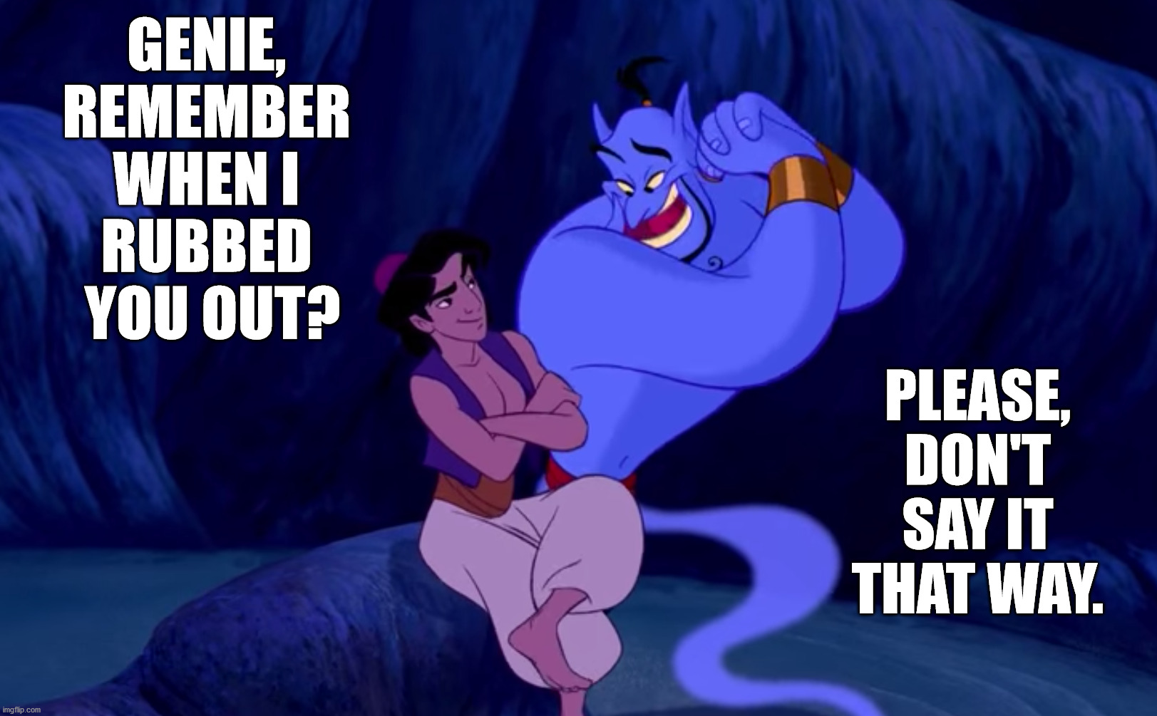 GENIE, 
REMEMBER 
WHEN I 
RUBBED 
YOU OUT? PLEASE, DON'T SAY IT THAT WAY. | made w/ Imgflip meme maker