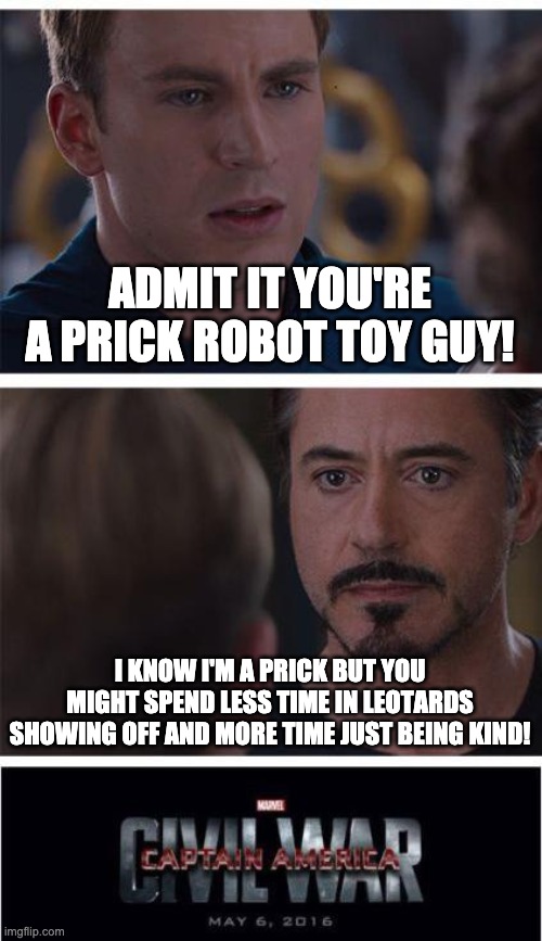 War of Words Robot Robert Iron Man | ADMIT IT YOU'RE A PRICK ROBOT TOY GUY! I KNOW I'M A PRICK BUT YOU MIGHT SPEND LESS TIME IN LEOTARDS SHOWING OFF AND MORE TIME JUST BEING KIND! | image tagged in memes,marvel civil war 1,iron man,captain america civil war | made w/ Imgflip meme maker
