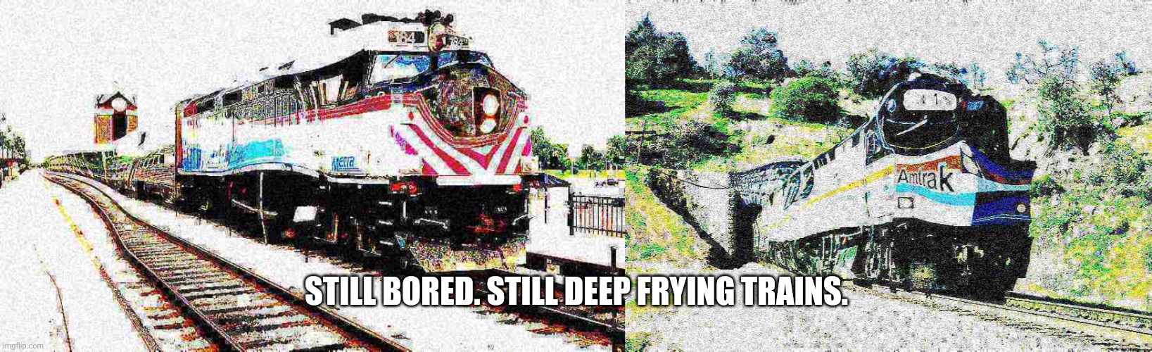 STILL BORED. STILL DEEP FRYING TRAINS. | image tagged in deep fried amtrak f40ph,metra f40ph deep fried | made w/ Imgflip meme maker