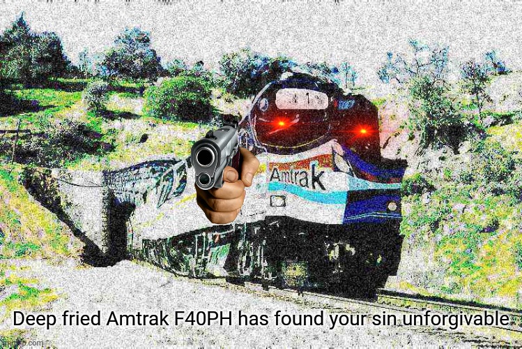 Deep Fried Amtrak F40PH | Deep fried Amtrak F40PH has found your sin unforgivable | image tagged in deep fried amtrak f40ph | made w/ Imgflip meme maker