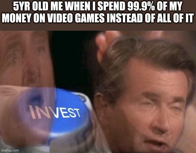 Invest | 5YR OLD ME WHEN I SPEND 99.9% OF MY MONEY ON VIDEO GAMES INSTEAD OF ALL OF IT | image tagged in invest | made w/ Imgflip meme maker