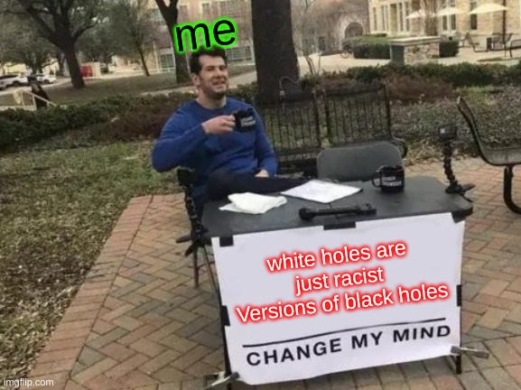 Change My Mind | me; white holes are just racist Versions of black holes | image tagged in memes,change my mind | made w/ Imgflip meme maker