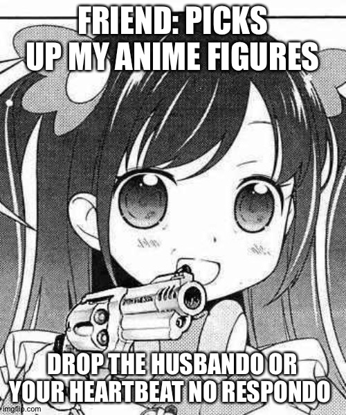 @Scrub_Mcgee suggested this | FRIEND: PICKS UP MY ANIME FIGURES; DROP THE HUSBANDO OR YOUR HEARTBEAT NO RESPONDO | image tagged in anime girl with a gun | made w/ Imgflip meme maker