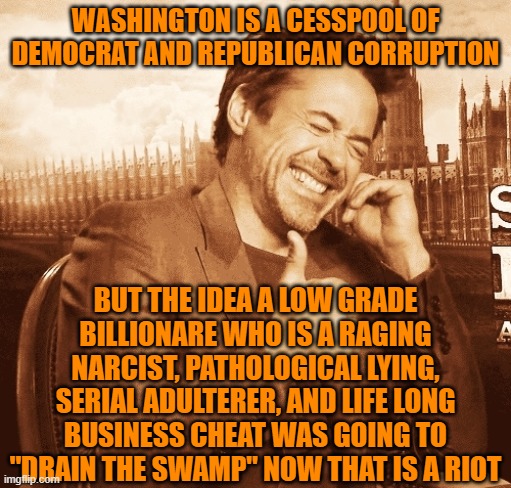 laughing | WASHINGTON IS A CESSPOOL OF DEMOCRAT AND REPUBLICAN CORRUPTION; BUT THE IDEA A LOW GRADE BILLIONARE WHO IS A RAGING NARCIST, PATHOLOGICAL LYING, SERIAL ADULTERER, AND LIFE LONG BUSINESS CHEAT WAS GOING TO "DRAIN THE SWAMP" NOW THAT IS A RIOT | image tagged in laughing | made w/ Imgflip meme maker